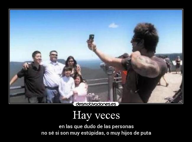 Hay veces - en las que dudo de las personas
no sé si son muy estúpidas, o muy hijos de puta