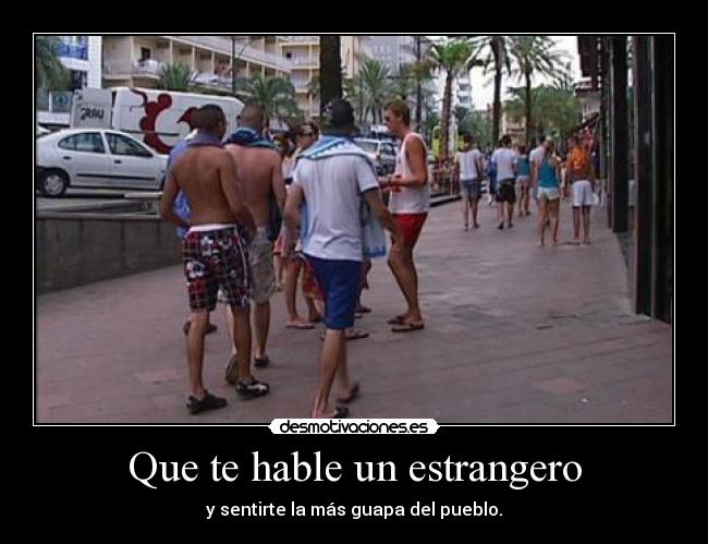 Que te hable un estrangero - y sentirte la más guapa del pueblo.