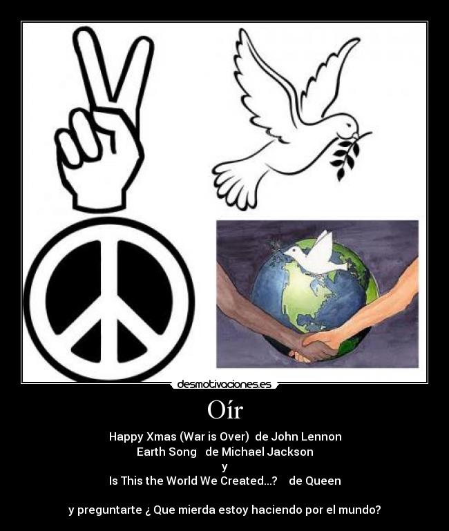 Oír - Happy Xmas (War is Over) de John Lennon
Earth Song de Michael Jackson
y
Is This the World We Created...? de Queen
y preguntarte ¿ Que mierda estoy haciendo por el mundo?