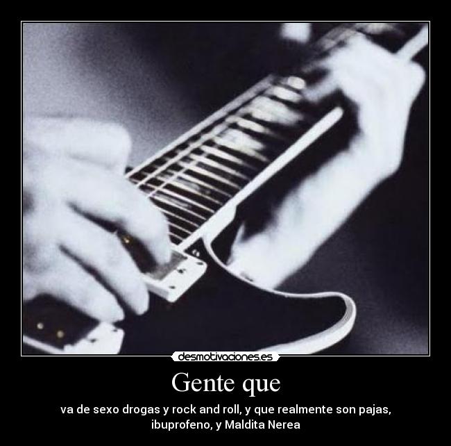 Gente que - va de sexo drogas y rock and roll, y que realmente son pajas,
ibuprofeno, y Maldita Nerea
