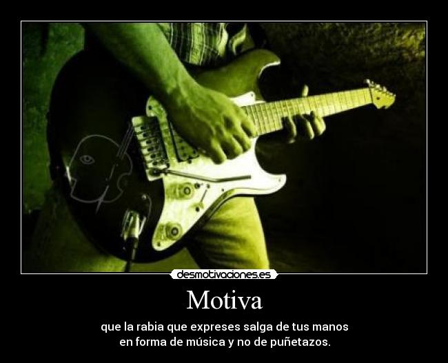 Motiva - que la rabia que expreses salga de tus manos
en forma de música y no de puñetazos.