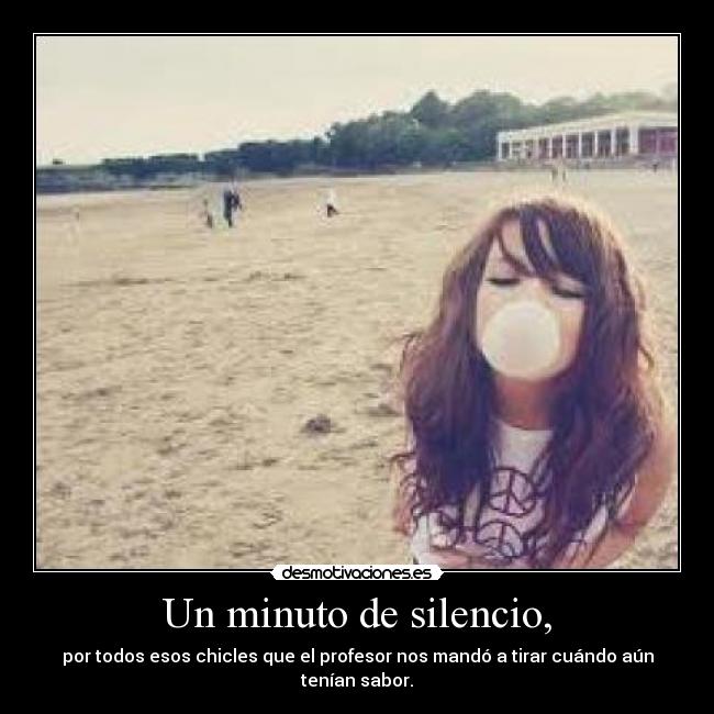 Un minuto de silencio, - por todos esos chicles que el profesor nos mandó a tirar cuándo aún tenían sabor.