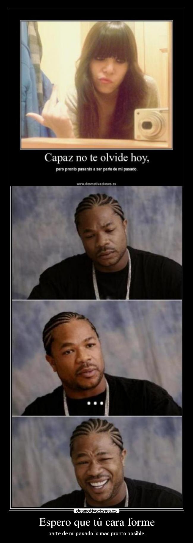 Espero que tú cara forme - parte de mi pasado lo más pronto posible.
