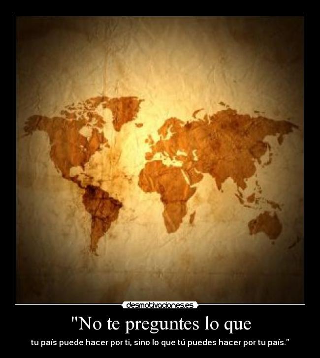 No te preguntes lo que - tu país puede hacer por ti, sino lo que tú puedes hacer por tu país.