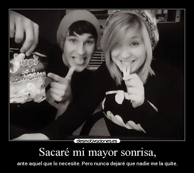 Sacaré mi mayor sonrisa, - ante aquel que lo necesite. Pero nunca dejaré que nadie me la quite.