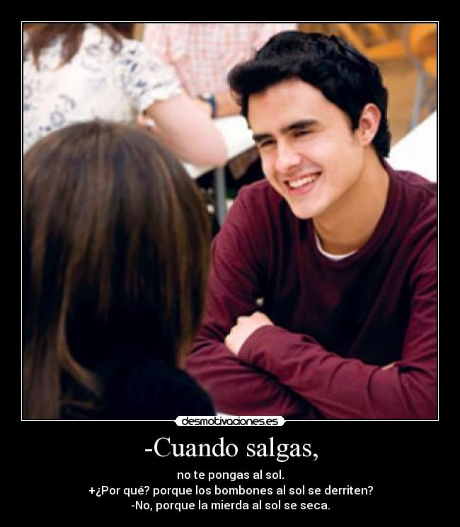 -Cuando salgas, - no te pongas al sol.
+¿Por qué? porque los bombones al sol se derriten?
-No, porque la mierda al sol se seca.