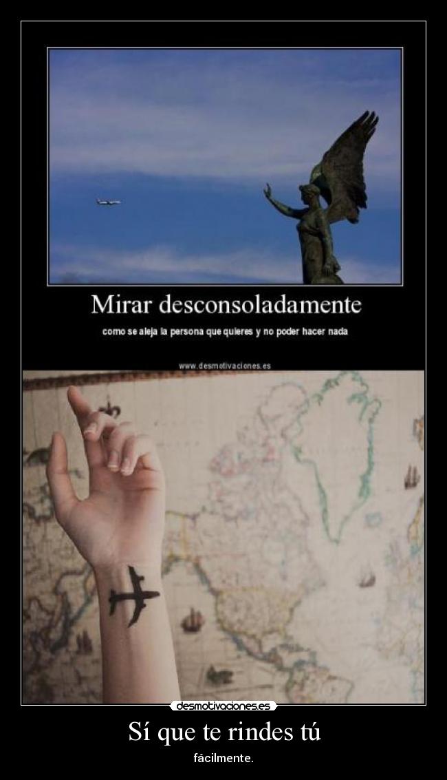 Sí que te rindes tú - fácilmente.