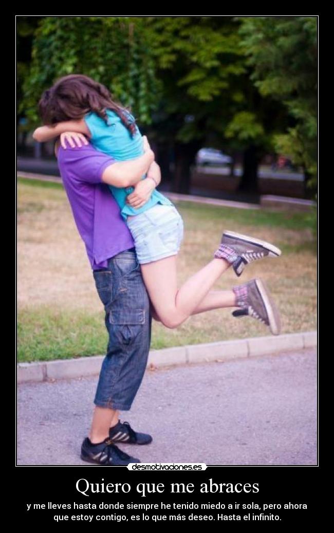 Quiero que me abraces - y me lleves hasta donde siempre he tenido miedo a ir sola, pero ahora
que estoy contigo, es lo que más deseo. Hasta el infinito.