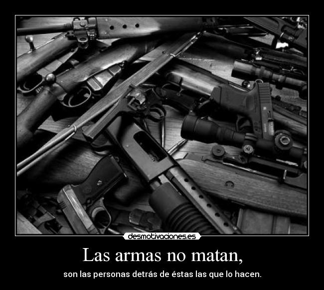 Las armas no matan, - son las personas detrás de éstas las que lo hacen.