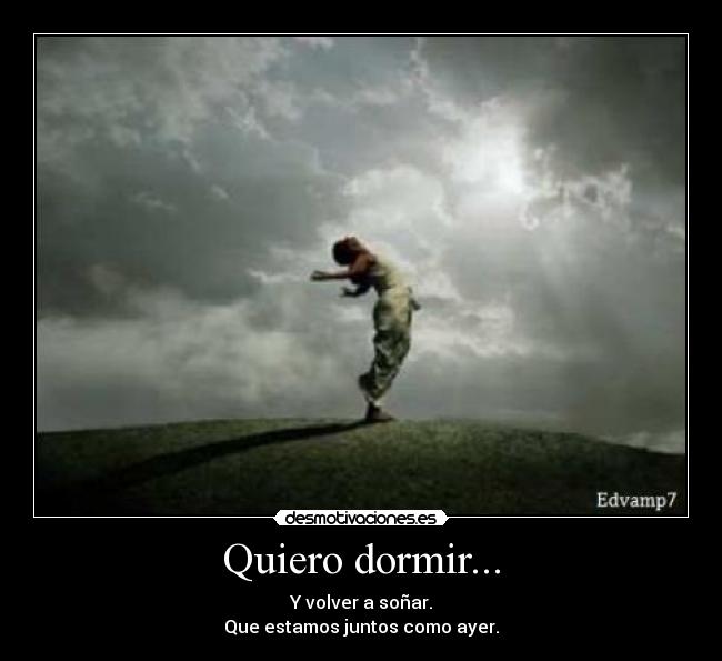 Quiero dormir... - Y volver a soñar.
Que estamos juntos como ayer.