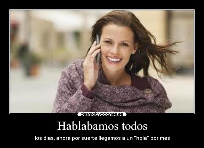 Hablabamos todos - los dias, ahora por suerte llegamos a un hola por mes