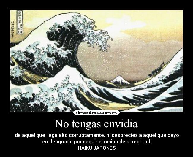 No tengas envidia - de aquel que llega alto corruptamente, ni desprecies a aquel que cayó
en desgracia por seguir el amino de al rectitud.
-HAIKU JAPONÉS-