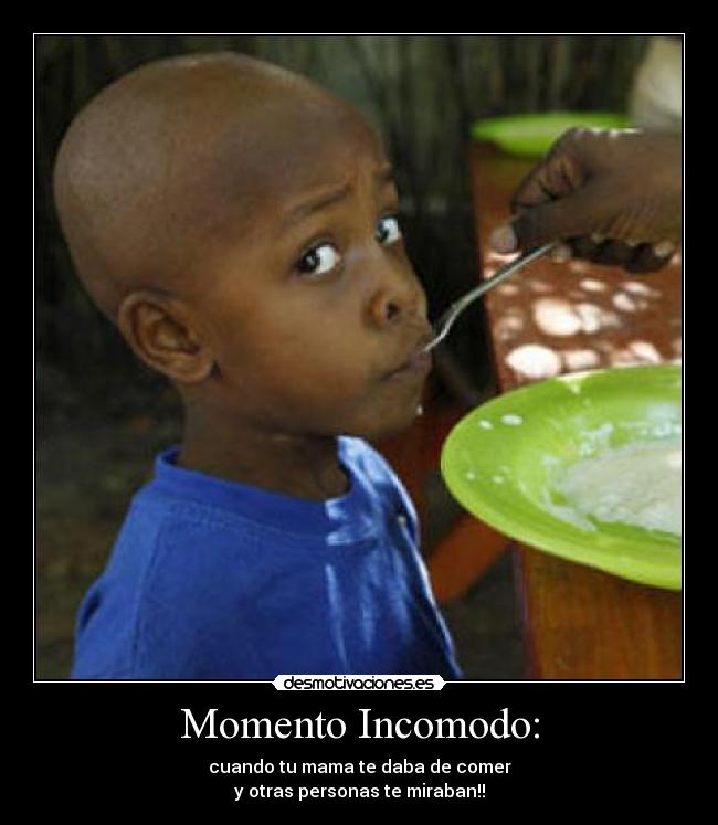 Momento Incomodo: - cuando tu mama te daba de comer
y otras personas te miraban!!