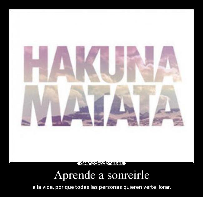 Aprende a sonreirle - a la vida, por que todas las personas quieren verte llorar.