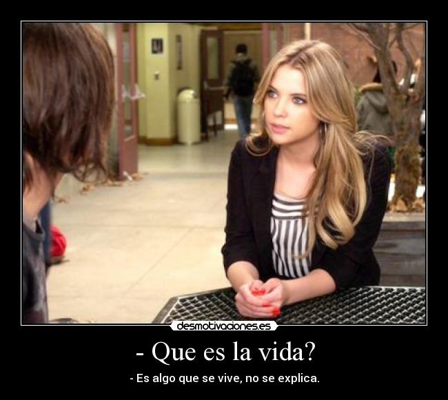 - Que es la vida? - - Es algo que se vive, no se explica.