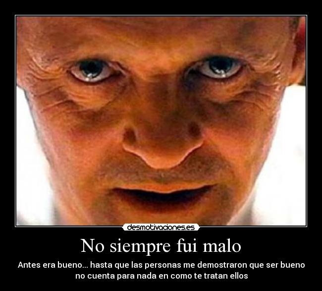 No siempre fui malo - Antes era bueno... hasta que las personas me demostraron que ser bueno
no cuenta para nada en como te tratan ellos
