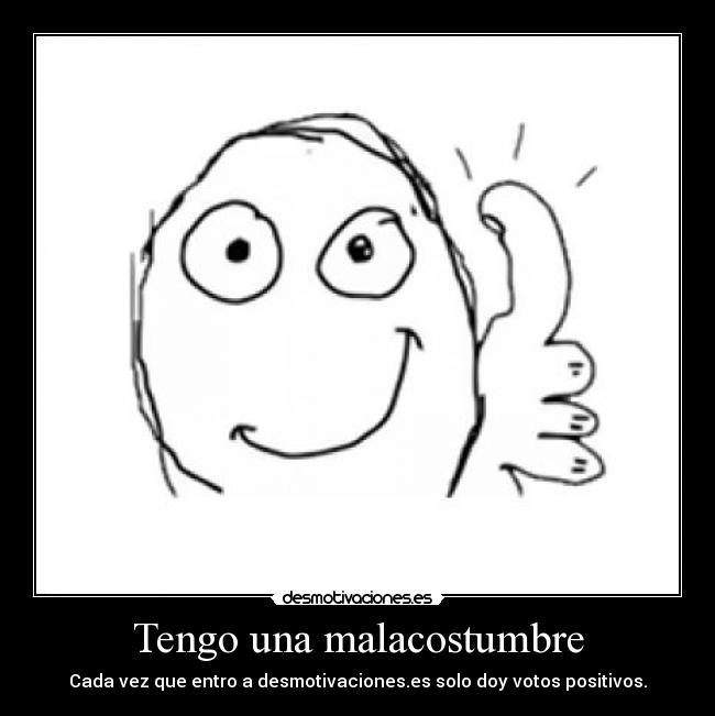 Tengo una malacostumbre - Cada vez que entro a desmotivaciones.es solo doy votos positivos.
