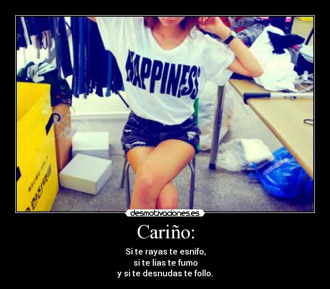 Cariño: - Si te rayas te esnifo,
si te lias te fumo
y si te desnudas te follo.