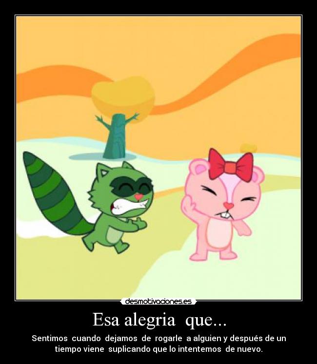 Esa alegria  que... - Sentimos  cuando  dejamos  de  rogarle  a alguien y después de un
tiempo viene  suplicando que lo intentemos  de nuevo.