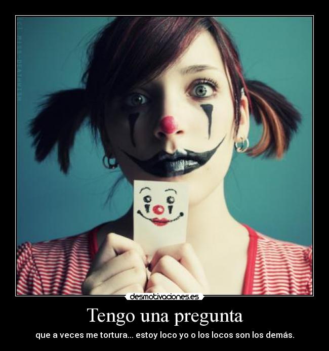 Tengo una pregunta - que a veces me tortura... estoy loco yo o los locos son los demás.