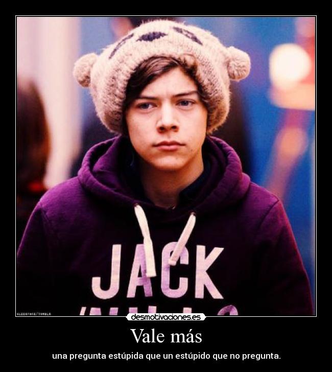 Vale más - una pregunta estúpida que un estúpido que no pregunta.