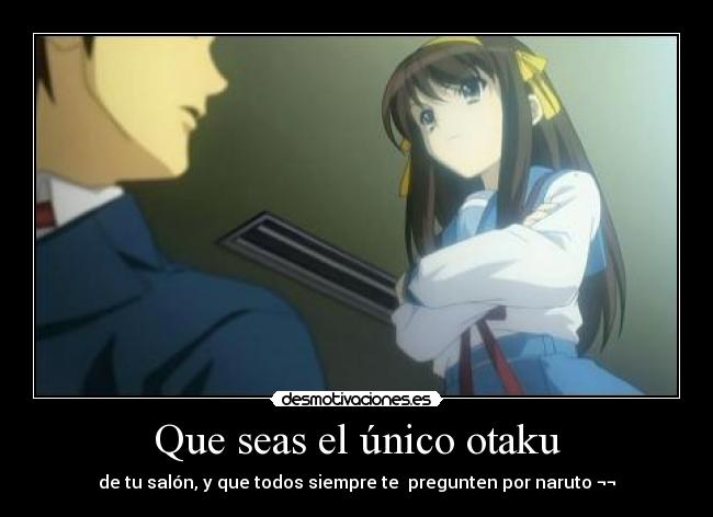 Que seas el único otaku - de tu salón, y que todos siempre te  pregunten por naruto ¬¬