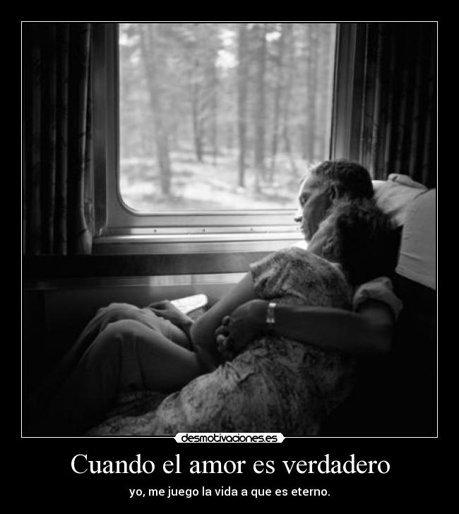 Cuando el amor es verdadero - yo, me juego la vida a que es eterno.