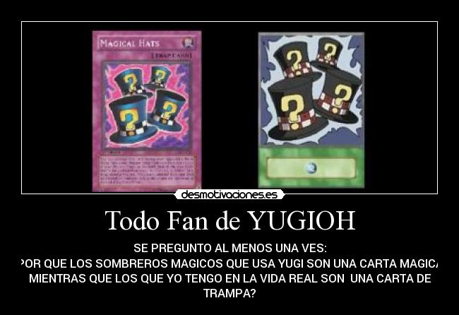 Todo Fan de YUGIOH - SE PREGUNTO AL MENOS UNA VES:
POR QUE LOS SOMBREROS MAGICOS QUE USA YUGI SON UNA CARTA MAGICA
MIENTRAS QUE LOS QUE YO TENGO EN LA VIDA REAL SON  UNA CARTA DE
TRAMPA?