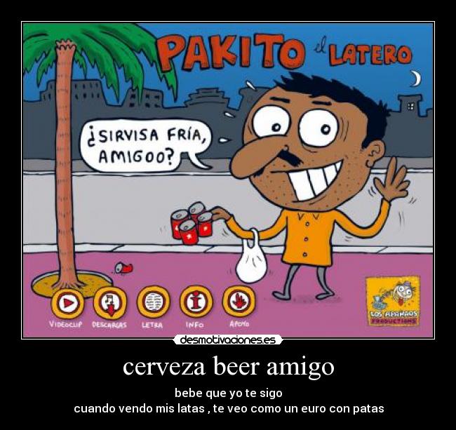 cerveza beer amigo - bebe que yo te sigo
cuando vendo mis latas , te veo como un euro con patas