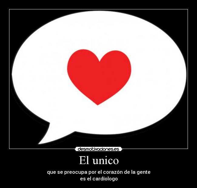 El unico - que se preocupa por el corazón de la gente
es el cardíologo