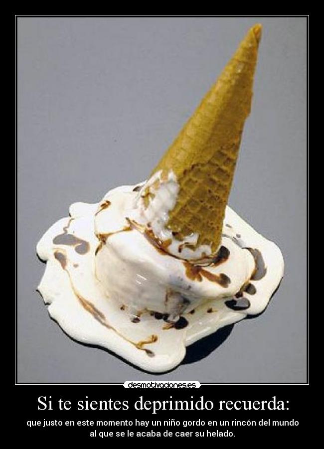 Si te sientes deprimido recuerda: - que justo en este momento hay un niño gordo en un rincón del mundo
al que se le acaba de caer su helado.