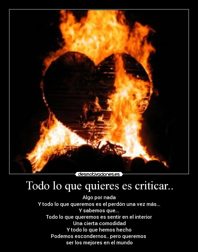 Todo lo que quieres es criticar.. - Algo por nada
Y todo lo que queremos es el perdón una vez más...
Y sabemos que...
Todo lo que queremos es sentir en el interior
Una cierta comodidad
Y todo lo que hemos hecho
Podemos escondernos.. pero queremos 
ser los mejores en el mundo