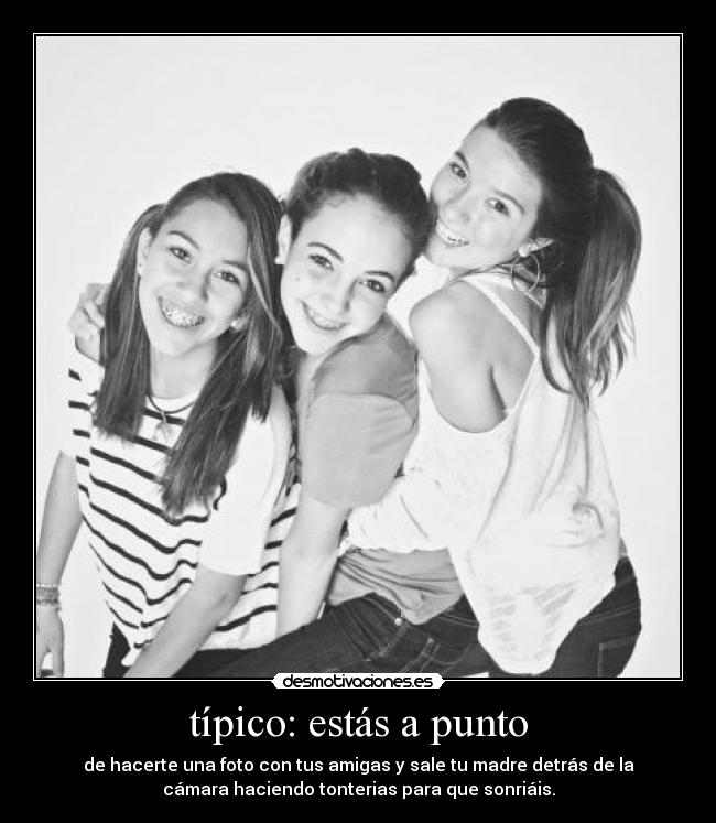 típico: estás a punto - de hacerte una foto con tus amigas y sale tu madre detrás de la
cámara haciendo tonterias para que sonriáis.