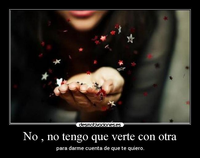 No , no tengo que verte con otra - para darme cuenta de que te quiero.