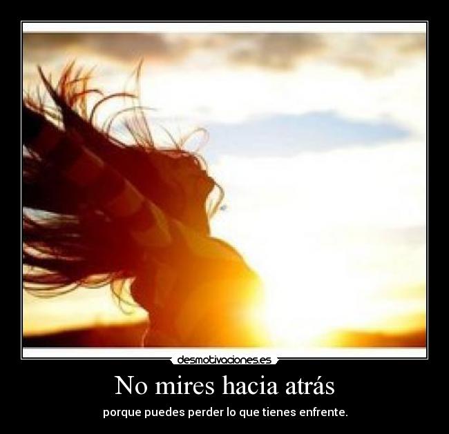 No mires hacia atrás - porque puedes perder lo que tienes enfrente.