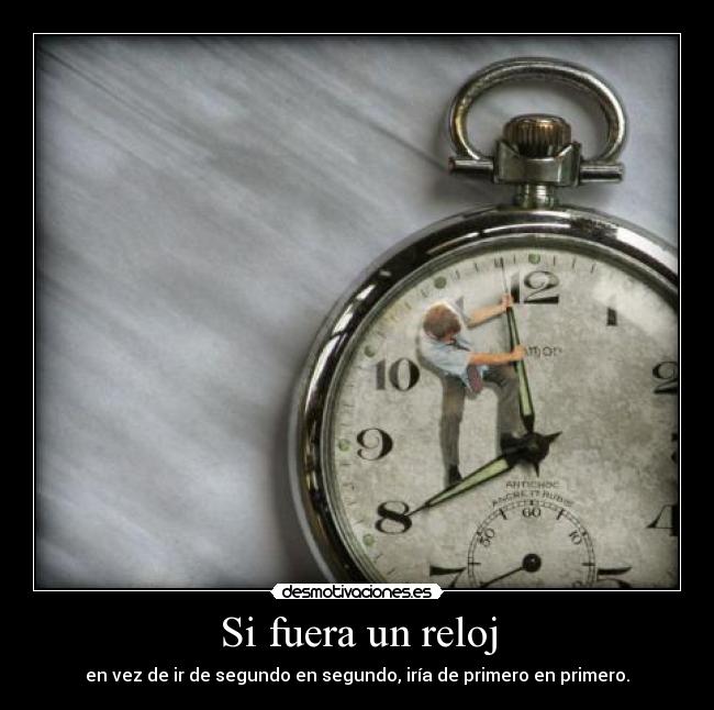Si fuera un reloj - en vez de ir de segundo en segundo, iría de primero en primero.