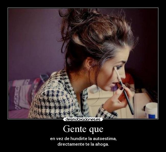 Gente que - en vez de hundirte la autoestima,
directamente te la ahoga.
