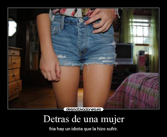 Detras de una mujer - fria hay un idiota que la hizo sufrir.