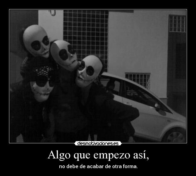 Algo que empezo así, - no debe de acabar de otra forma.