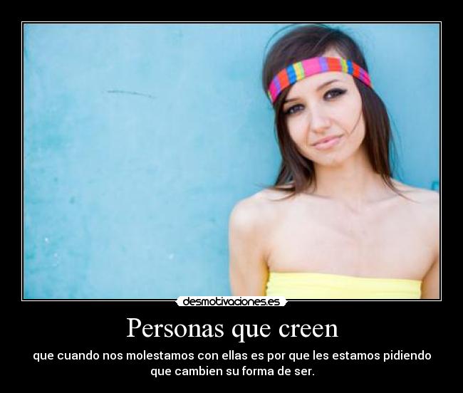 Personas que creen - que cuando nos molestamos con ellas es por que les estamos pidiendo
que cambien su forma de ser.