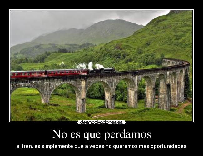 No es que perdamos - el tren, es simplemente que a veces no queremos mas oportunidades.