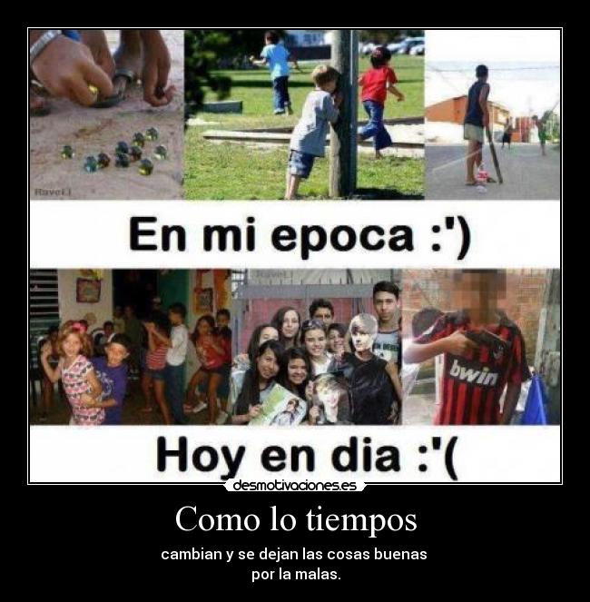 Como lo tiempos - cambian y se dejan las cosas buenas 
por la malas.