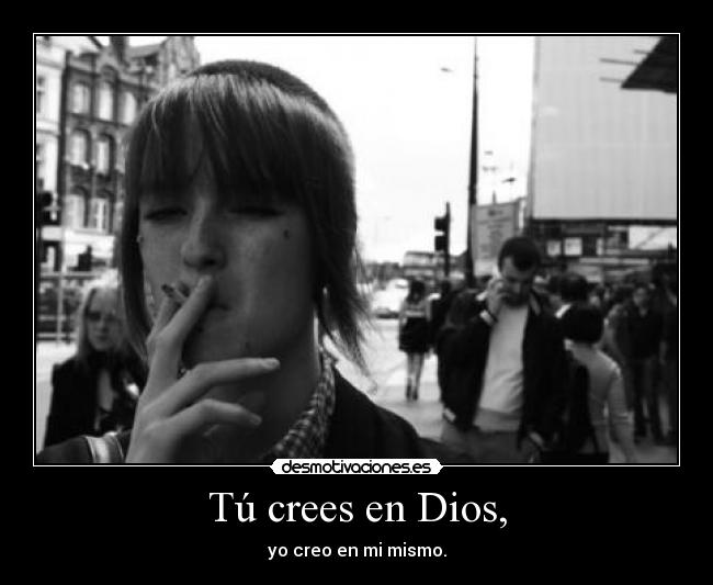 Tú crees en Dios, - yo creo en mi mismo.