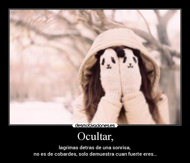 Ocultar, - lagrimas detras de una sonrisa,
no es de cobardes, solo demuestra cuan fuerte eres...