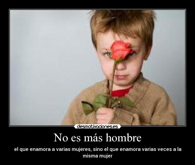 No es más hombre - el que enamora a varias mujeres, sino el que enamora varias veces a la misma mujer