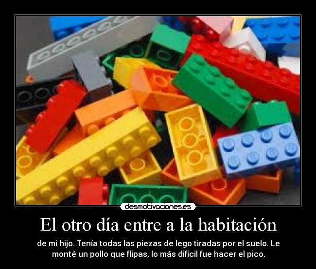 El otro día entre a la habitación - de mi hijo. Tenía todas las piezas de lego tiradas por el suelo. Le
monté un pollo que flipas, lo más dificil fue hacer el pico.
