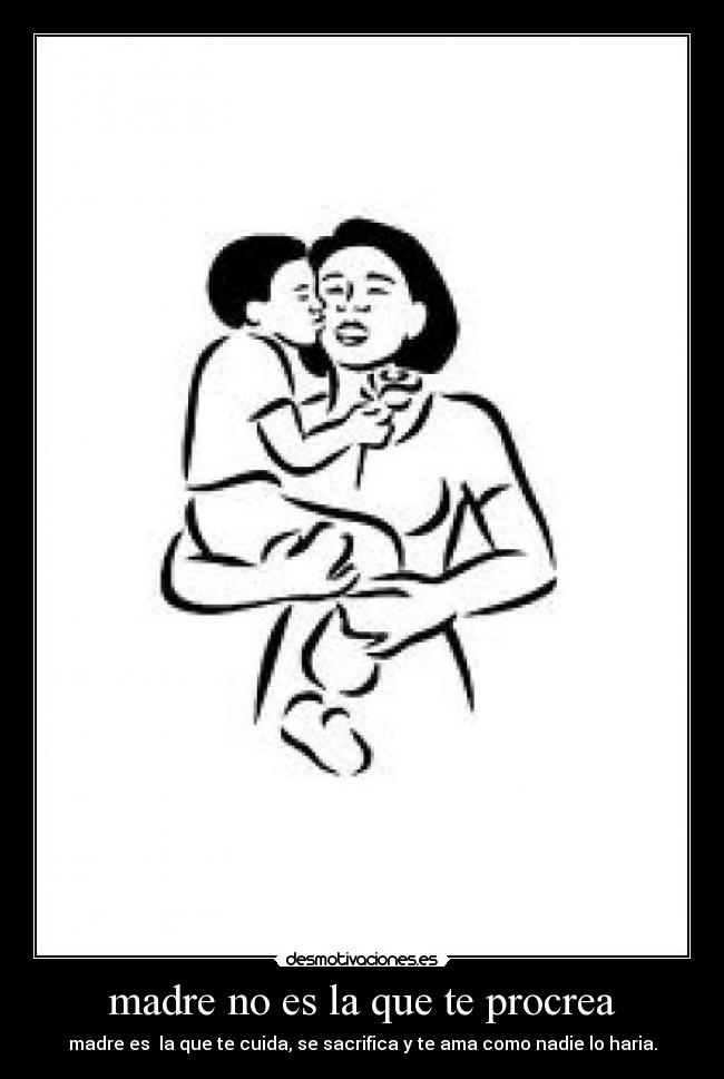 madre no es la que te procrea - madre es la que te cuida, se sacrifica y te ama como nadie lo haria.