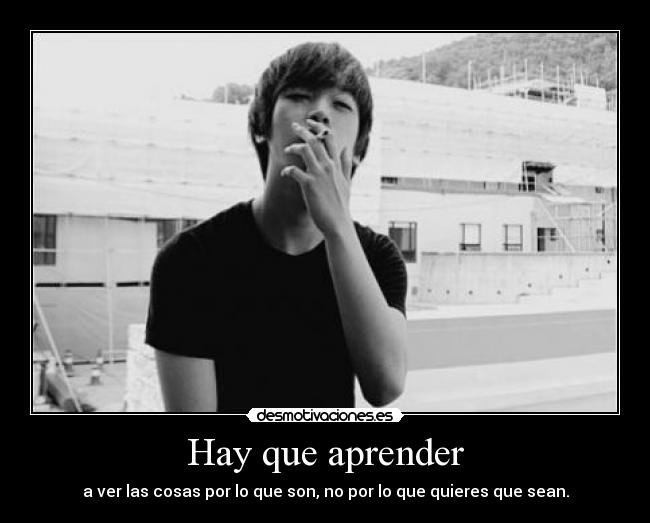 Hay que aprender - a ver las cosas por lo que son, no por lo que quieres que sean.