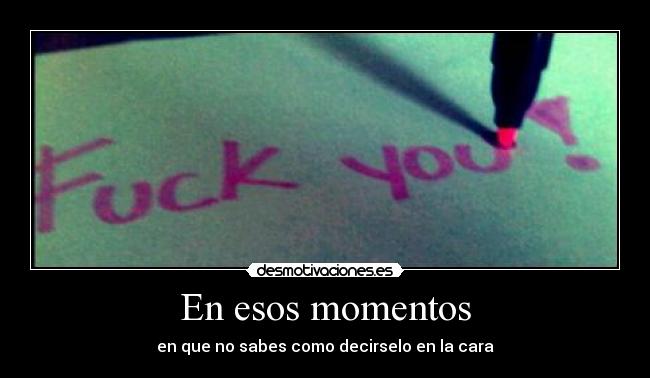 En esos momentos - en que no sabes como decirselo en la cara