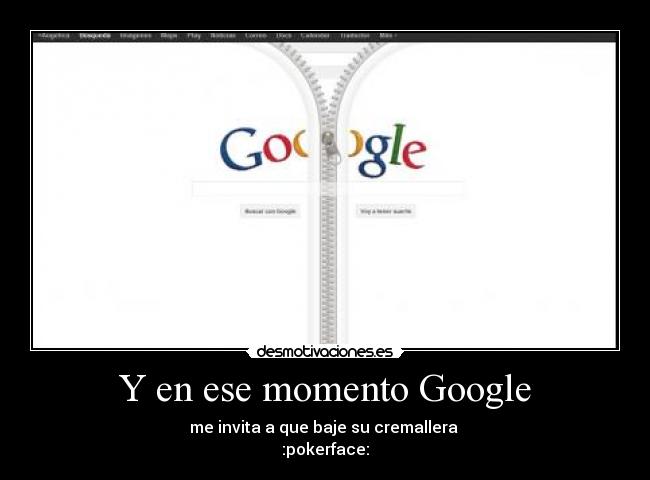 Y en ese momento Google - me invita a que baje su cremallera 
:pokerface: